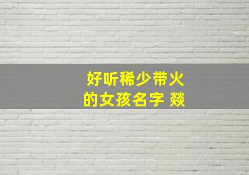 好听稀少带火的女孩名字 燚